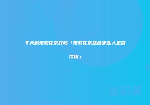 冬天喝茉莉花茶好吗「茉莉花茶适合哪些人正常饮用」