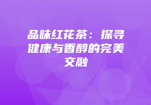 品味红花茶：探寻健康与香醇的完美交融