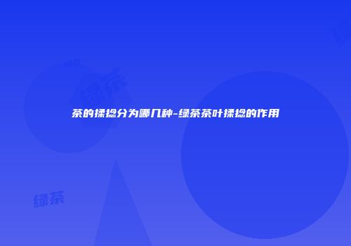 茶的揉捻分为哪几种-绿茶茶叶揉捻的作用