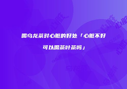 喝乌龙茶对心脏的好处「心脏不好可以喝茶叶茶吗」