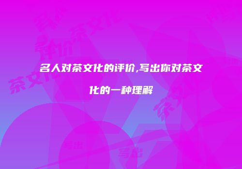 名人对茶文化的评价,写出你对茶文化的一种理解