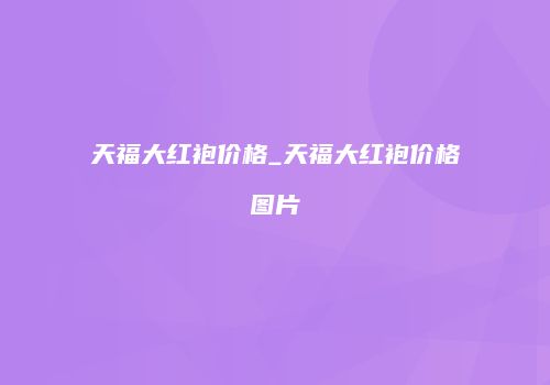 天福大红袍价格_天福大红袍价格图片