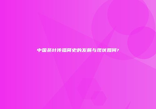 中国茶叶传播简史的发展与现状如何?