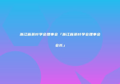 浙江省茶叶学会理事会「浙江省茶叶学会理事会会长」