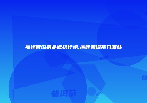 福建普洱茶品牌排行榜,福建普洱茶有哪些