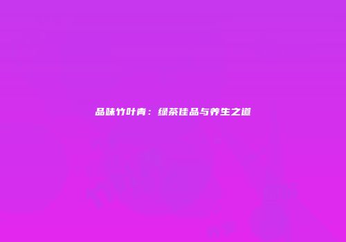 品味竹叶青：绿茶佳品与养生之道
