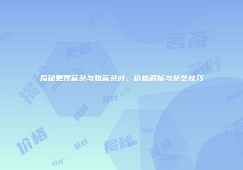 揭秘更香茗茶与雅茗茶叶：价格解析与茶艺技巧