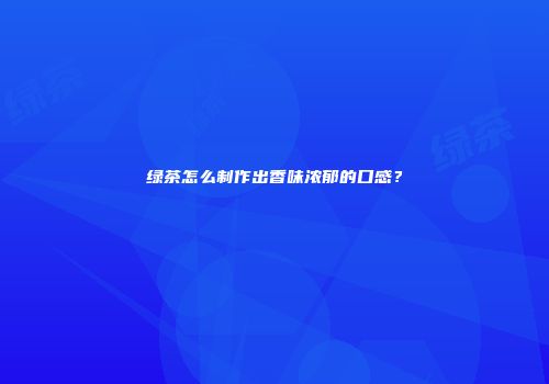 绿茶怎么制作出香味浓郁的口感？