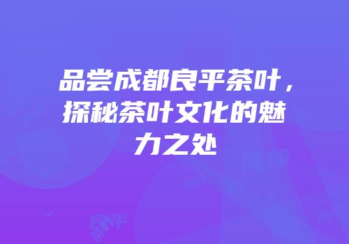 品尝成都良平茶叶，探秘茶叶文化的魅力之处