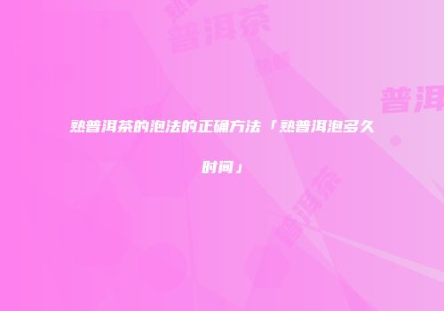 熟普洱茶的泡法的正确方法「熟普洱泡多久时间」