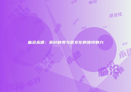 临沧永德：茶叶种类与茶文化的独特魅力