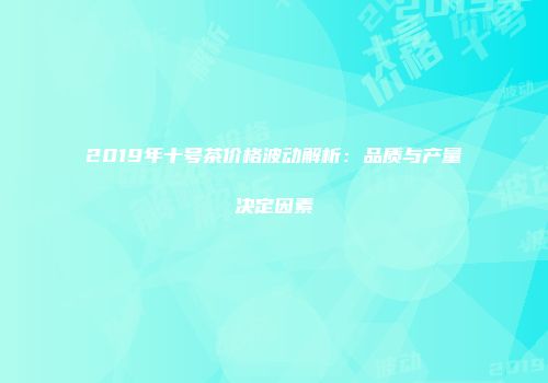 2019年十号茶价格波动解析：品质与产量决定因素