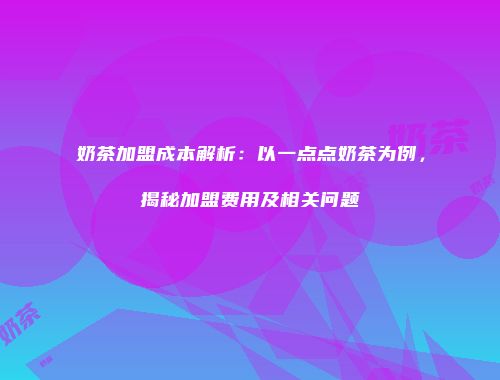 奶茶加盟成本解析：以一点点奶茶为例，揭秘加盟费用及相关问题
