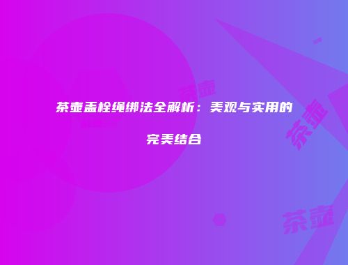 茶壶盖栓绳绑法全解析：美观与实用的完美结合