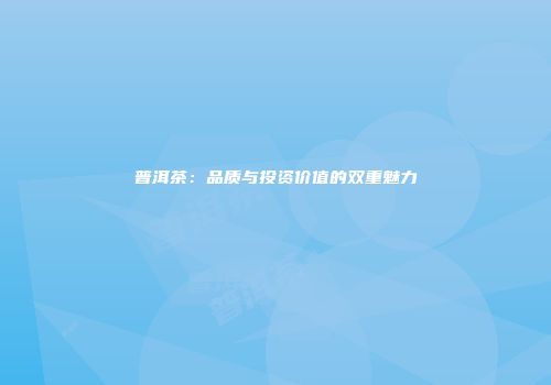 普洱茶：品质与投资价值的双重魅力