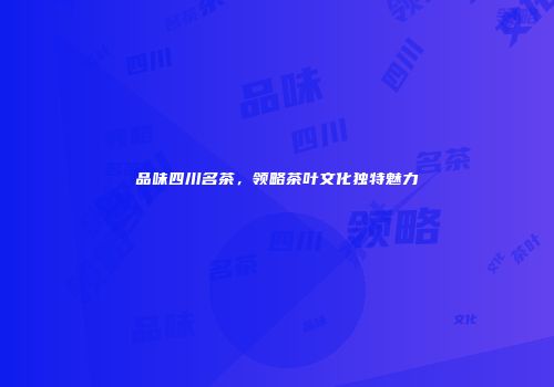 品味四川名茶，领略茶叶文化独特魅力