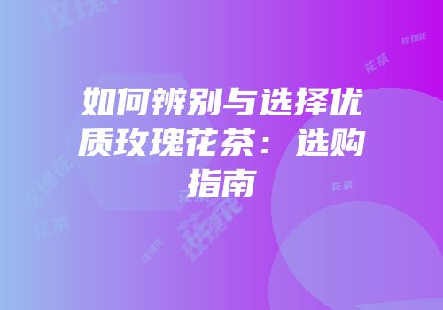 如何辨别与选择优质玫瑰花茶：选购指南