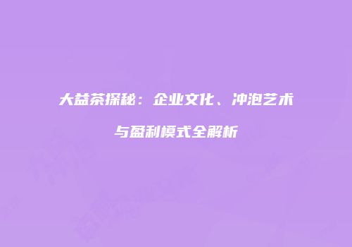 大益茶探秘：企业文化、冲泡艺术与盈利模式全解析