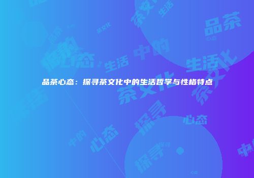 品茶心态：探寻茶文化中的生活哲学与性格特点