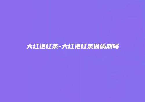 大红袍红茶-大红袍红茶保质期吗
