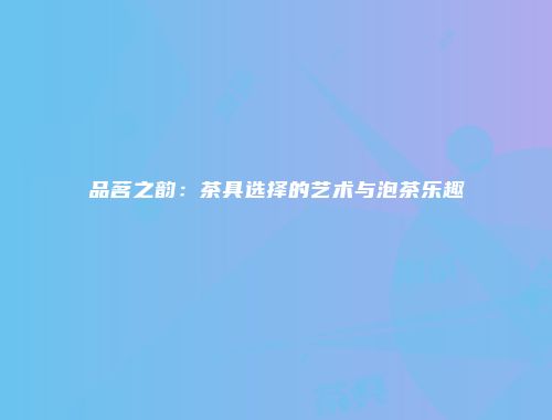 品茗之韵：茶具选择的艺术与泡茶乐趣