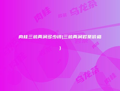 肉桂三坑两涧多少钱(三坑两涧岩茶价格)