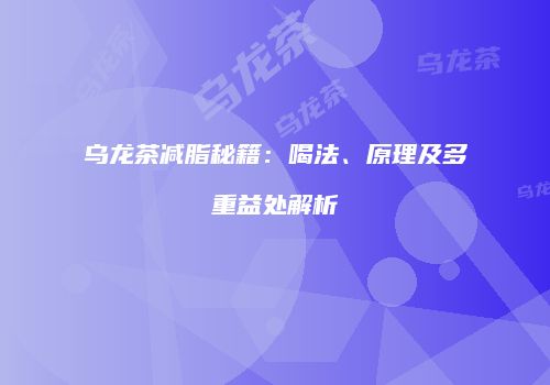 乌龙茶减脂秘籍：喝法、原理及多重益处解析