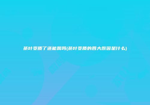 茶叶变质了还能喝吗(茶叶变质的四大原因是什么)
