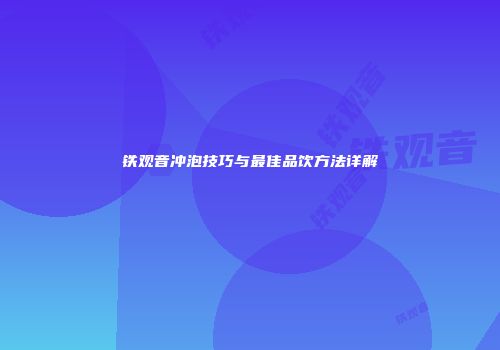 铁观音冲泡技巧与最佳品饮方法详解