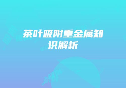 茶叶吸附重金属知识解析