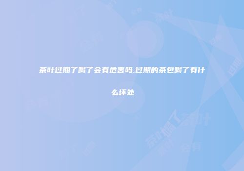 茶叶过期了喝了会有危害吗,过期的茶包喝了有什么坏处