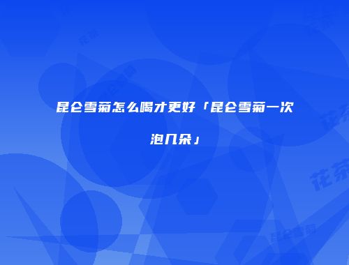 昆仑雪菊怎么喝才更好「昆仑雪菊一次泡几朵」