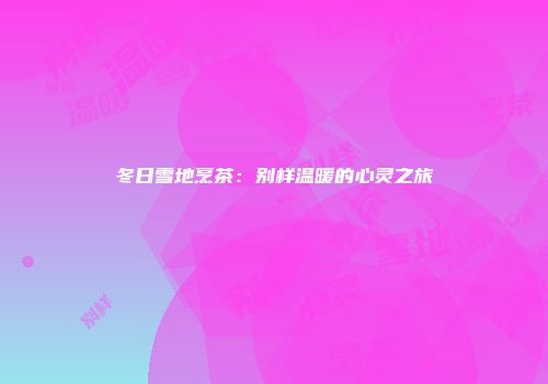 冬日雪地烹茶：别样温暖的心灵之旅