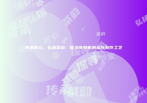 传承匠心，弘扬茶韵：探寻爷爷家的茶叶制作工艺