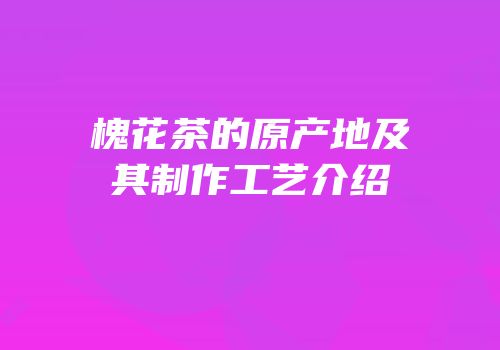 槐花茶的原产地及其制作工艺介绍