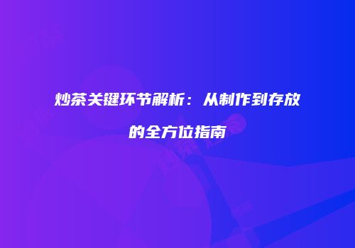 炒茶关键环节解析：从制作到存放的全方位指南