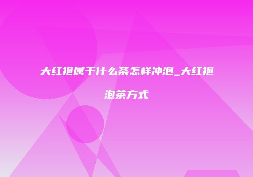 大红袍属于什么茶怎样冲泡_大红袍泡茶方式