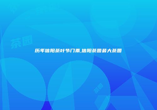 历年信阳茶叶节门票,信阳茶园最大茶园