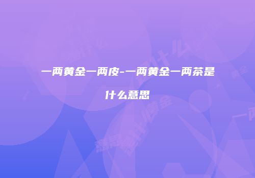 一两黄金一两皮-一两黄金一两茶是什么意思