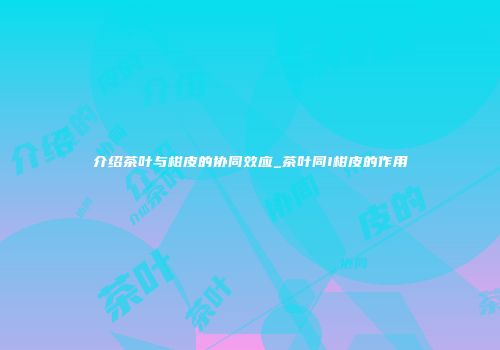 介绍茶叶与柑皮的协同效应_茶叶同I柑皮的作用