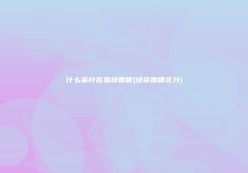 什么茶叶容易放香精(绿茶香精区分)