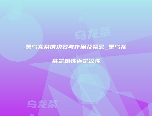 黑乌龙茶的功效与作用及禁忌_黑乌龙茶是热性还是凉性