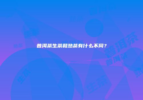 普洱茶生茶和熟茶有什么不同？