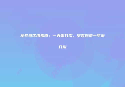 龙井茶饮用指南：一天喝几次，安吉白茶一年采几次