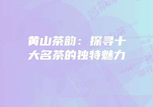 黄山茶韵：探寻十大名茶的独特魅力