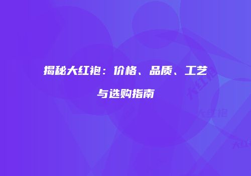 揭秘大红袍：价格、品质、工艺与选购指南