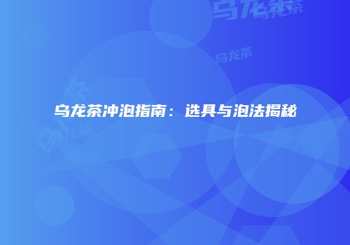 乌龙茶冲泡指南：选具与泡法揭秘