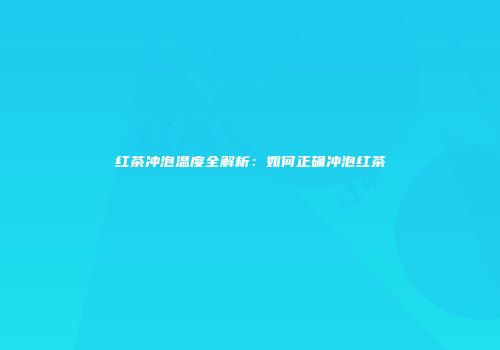 红茶冲泡温度全解析：如何正确冲泡红茶