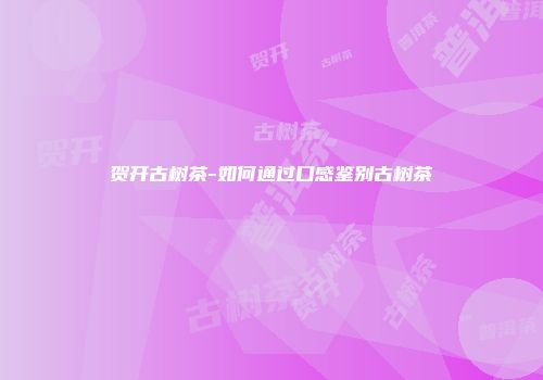 贺开古树茶-如何通过口感鉴别古树茶