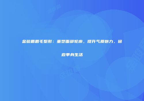 金骏眉眉毛整形：重塑面部轮廓，提升气质魅力，拯救单身生活